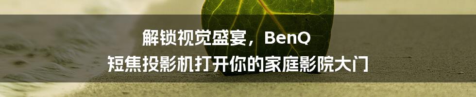 解锁视觉盛宴，BenQ 短焦投影机打开你的家庭影院大门