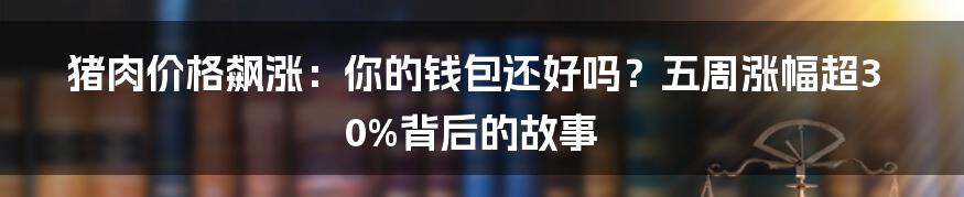 猪肉价格飙涨：你的钱包还好吗？五周涨幅超30%背后的故事