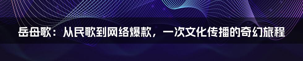 岳母歌:从民歌到网络爆款,一次文化传播的奇幻旅程