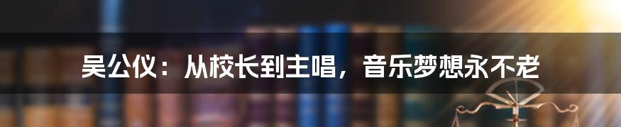 吴公仪:从校长到主唱,音乐梦想永不老