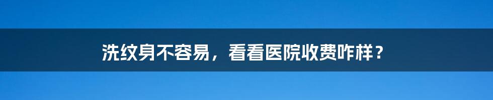 洗纹身不容易,看看医院收费咋样?