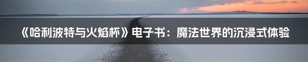 《哈利波特与火焰杯》电子书：魔法世界的沉浸式体验