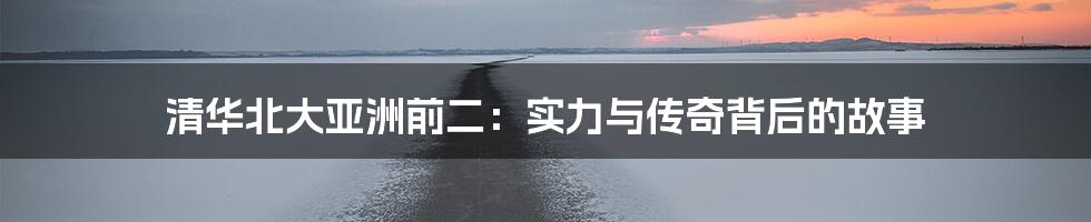 清华北大亚洲前二:实力与传奇背后的故事