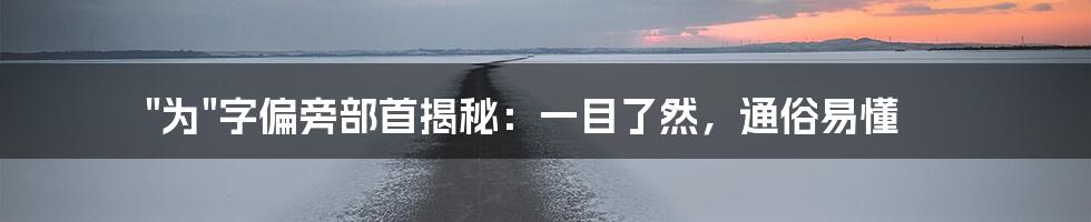 "为"字偏旁部首揭秘：一目了然，通俗易懂