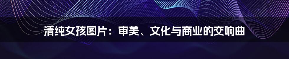 清纯女孩图片:审美、文化与商业的交响曲