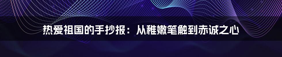 热爱祖国的手抄报:从稚嫩笔触到赤诚之心