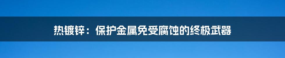 热镀锌：保护金属免受腐蚀的终极武器