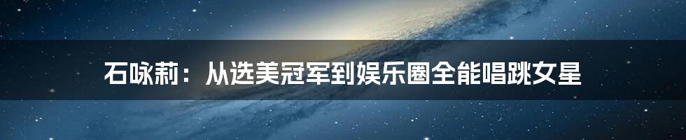 石咏莉:从选美冠军到娱乐圈全能唱跳女星