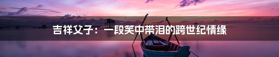 吉祥父子:一段笑中带泪的跨世纪情缘