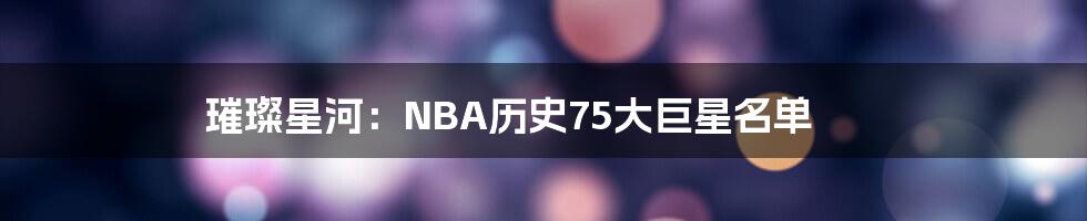 璀璨星河:NBA历史75大巨星名单