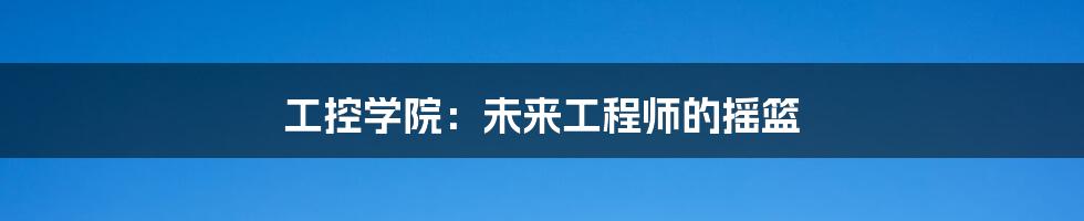 工控学院:未来工程师的摇篮