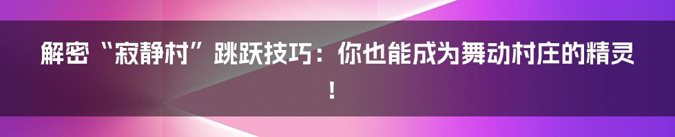 解密“寂静村”跳跃技巧:你也能成为舞动村庄的精灵!
