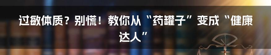 过敏体质?别慌!教你从“药罐子”变成“健康达人”