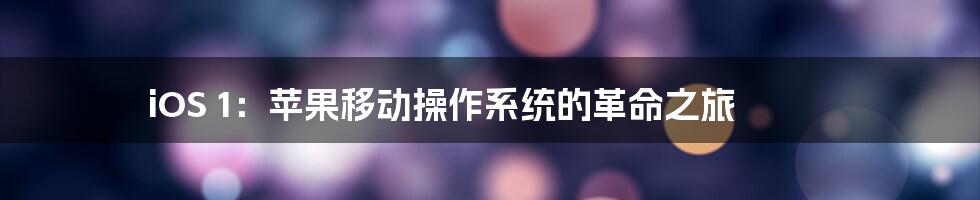 iOS 1:苹果移动操作系统的革命之旅
