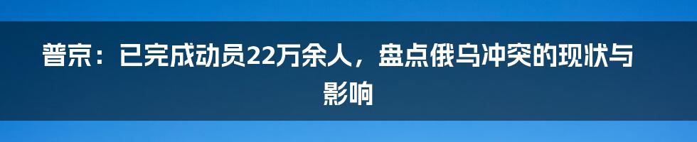 普京:已完成动员22万余人,盘点俄乌冲突的现状与影响