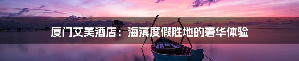 厦门艾美酒店:海滨度假胜地的奢华体验