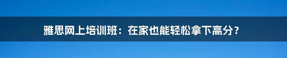 雅思网上培训班:在家也能轻松拿下高分?