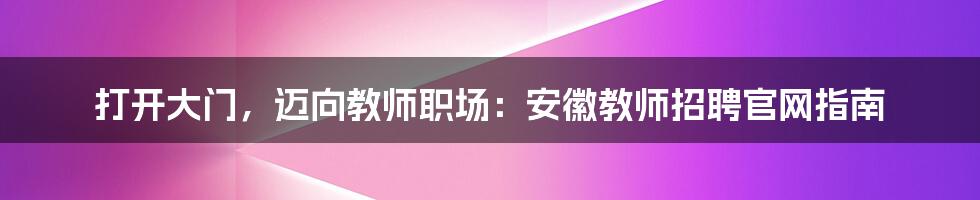 打开大门,迈向教师职场:安徽教师招聘官网指南