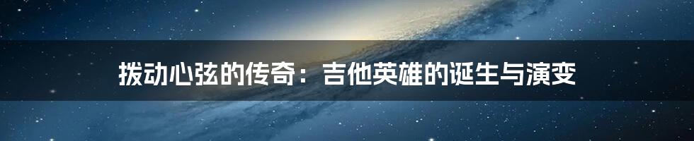 拨动心弦的传奇:吉他英雄的诞生与演变