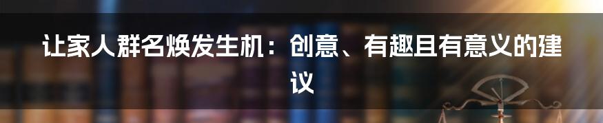 让家人群名焕发生机：创意、有趣且有意义的建议