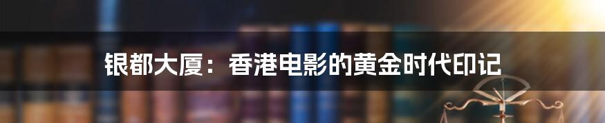 银都大厦:香港电影的黄金时代印记