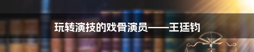 玩转演技的戏骨演员——王廷钧