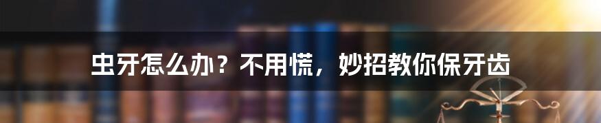 虫牙怎么办?不用慌,妙招教你保牙齿