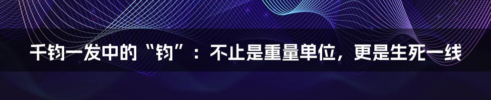 千钧一发中的“钧”：不止是重量单位，更是生死一线