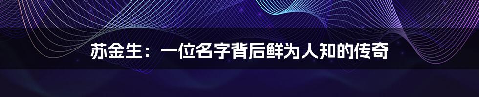苏金生：一位名字背后鲜为人知的传奇