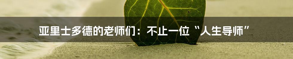 亚里士多德的老师们:不止一位“人生导师”