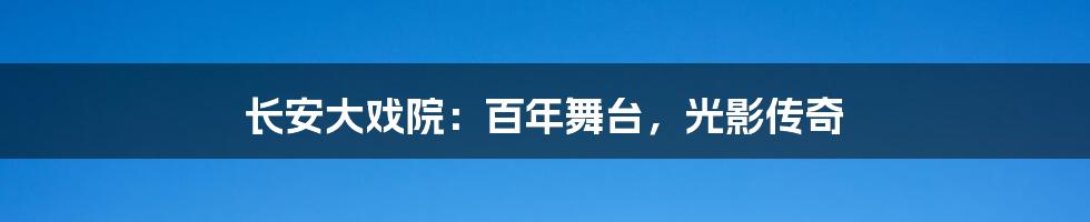 长安大戏院:百年舞台,光影传奇