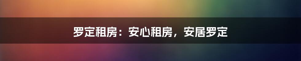 罗定租房:安心租房,安居罗定