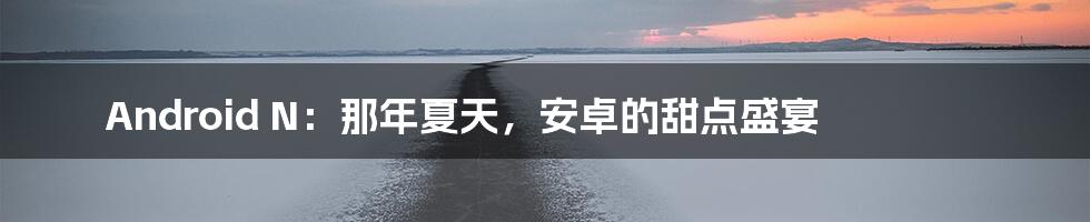 Android N:那年夏天,安卓的甜点盛宴