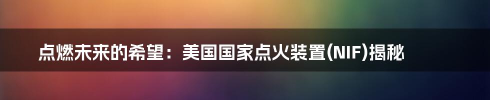 点燃未来的希望:美国国家点火装置(NIF)揭秘