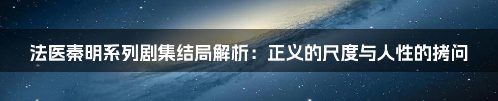 法医秦明系列剧集结局解析:正义的尺度与人性的拷问