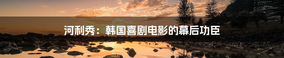 河利秀:韩国喜剧电影的幕后功臣