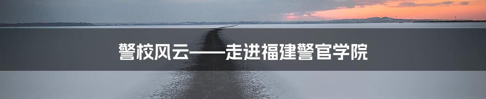 警校风云——走进福建警官学院