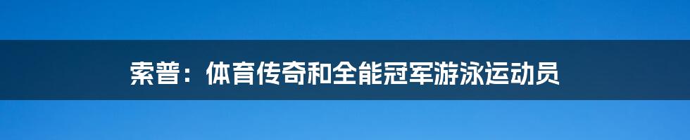 索普：体育传奇和全能冠军游泳运动员