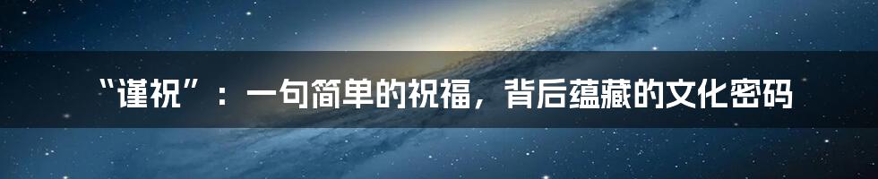 “谨祝”:一句简单的祝福,背后蕴藏的文化密码