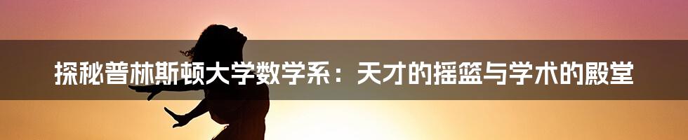 探秘普林斯顿大学数学系：天才的摇篮与学术的殿堂