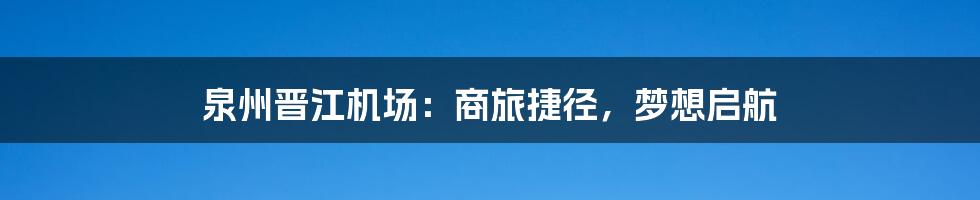 泉州晋江机场:商旅捷径,梦想启航