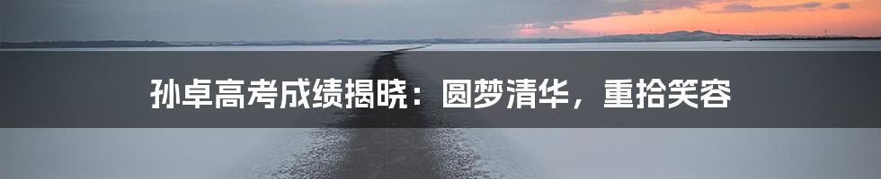 孙卓高考成绩揭晓：圆梦清华，重拾笑容