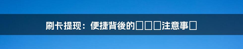 刷卡提现：便捷背後的風險與注意事項