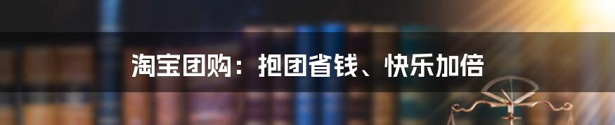 淘宝团购：抱团省钱、快乐加倍
