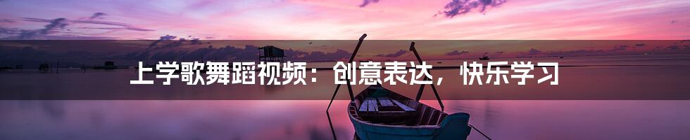 上学歌舞蹈视频:创意表达,快乐学习