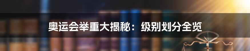 奥运会举重大揭秘：级别划分全览