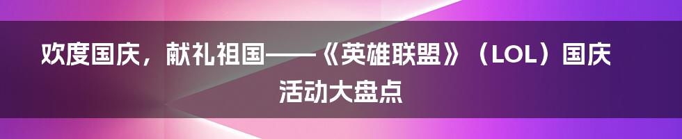 欢度国庆，献礼祖国——《英雄联盟》（LOL）国庆活动大盘点