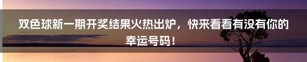 双色球新一期开奖结果火热出炉,快来看看有没有你的幸运号码!