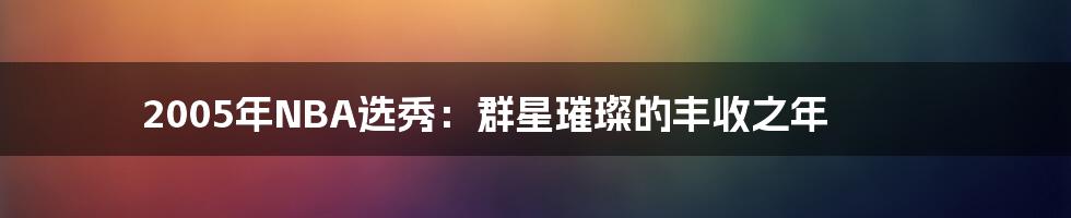 2005年NBA选秀：群星璀璨的丰收之年