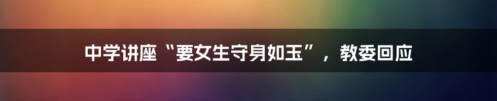 中学讲座“要女生守身如玉”,教委回应